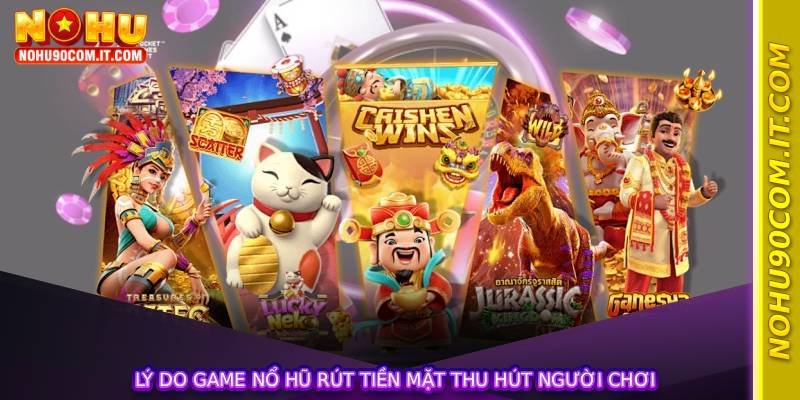 Lý do Game Nổ Hũ Rút Tiền Mặt thu hút người chơi
