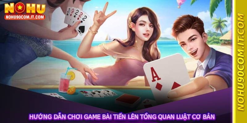 Hướng dẫn chơi game bài tiến lên tổng quan luật cơ bản